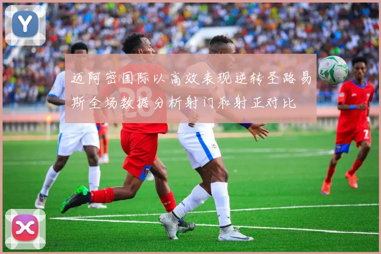 迈阿密国际以高效表现逆转圣路易斯全场数据分析射门和射正对比