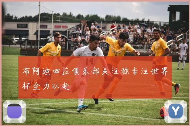 布阿迪回应俱乐部关注称专注世界杯全力以赴