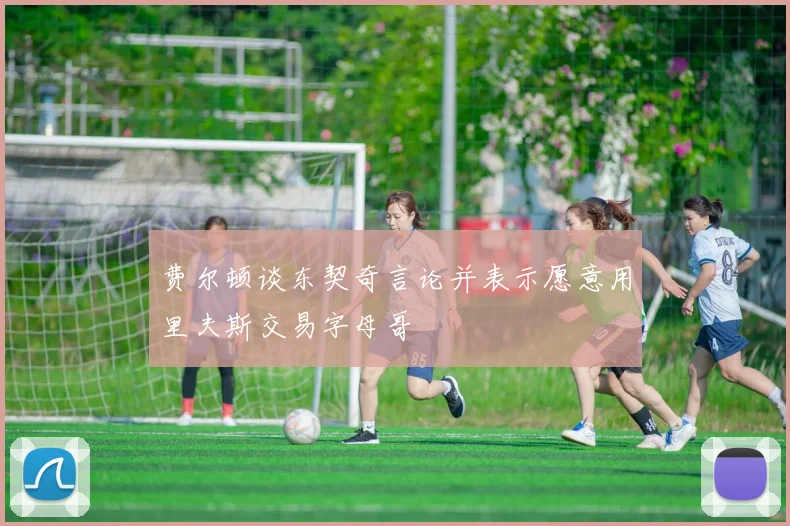 费尔顿谈东契奇言论并表示愿意用里夫斯交易字母哥