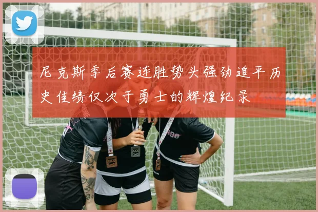 尼克斯季后赛连胜势头强劲追平历史佳绩仅次于勇士的辉煌纪录