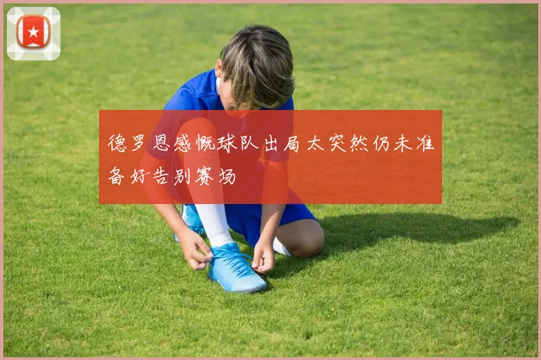 德罗恩感慨球队出局太突然仍未准备好告别赛场