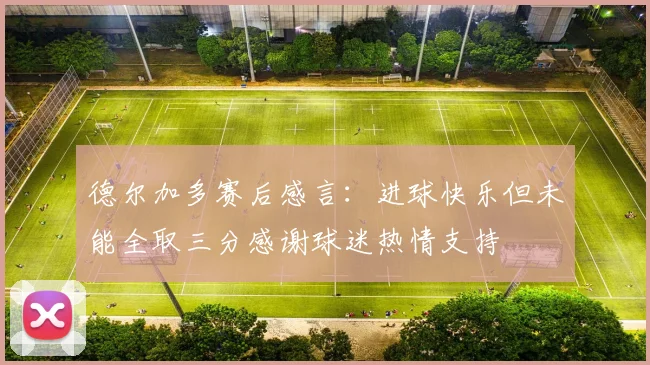 德尔加多赛后感言：进球快乐但未能全取三分感谢球迷热情支持
