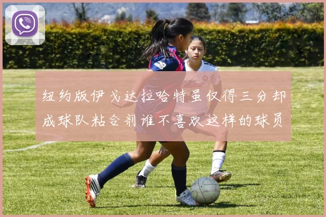 纽约版伊戈达拉哈特虽仅得三分却成球队粘合剂谁不喜欢这样的球员
