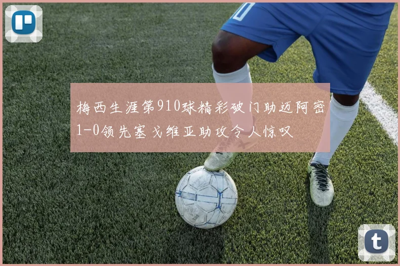 梅西生涯第910球精彩破门助迈阿密1-0领先塞戈维亚助攻令人惊叹
