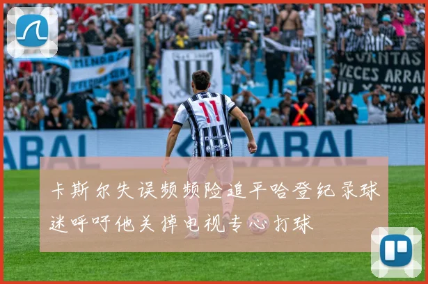 卡斯尔失误频频险追平哈登纪录球迷呼吁他关掉电视专心打球