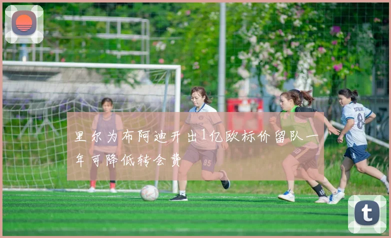 里尔为布阿迪开出1亿欧标价留队一年可降低转会费