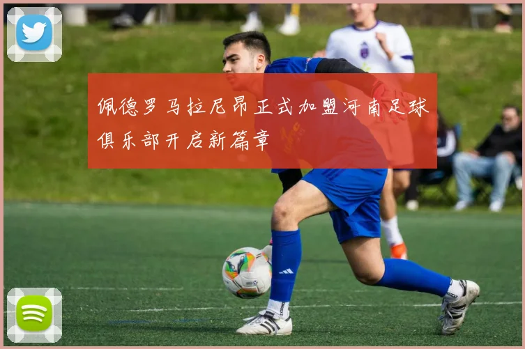 佩德罗马拉尼昂正式加盟河南足球俱乐部开启新篇章