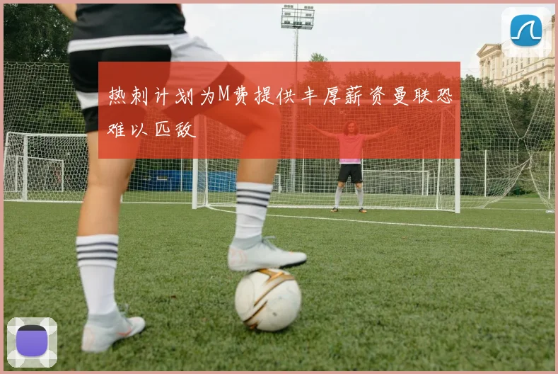 热刺计划为M费提供丰厚薪资曼联恐难以匹敌