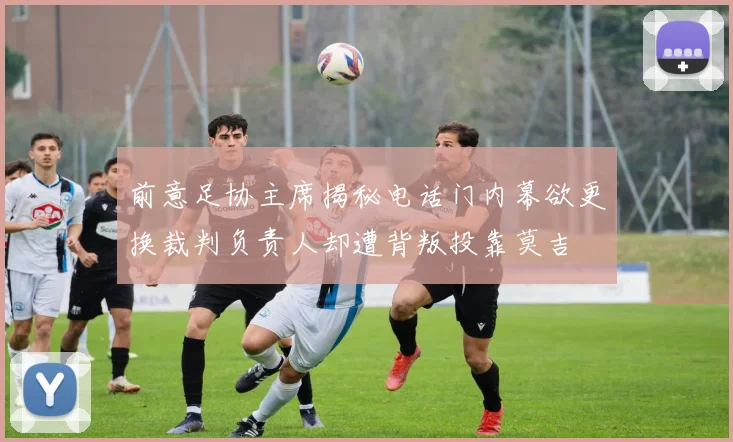 前意足协主席揭秘电话门内幕欲更换裁判负责人却遭背叛投靠莫吉