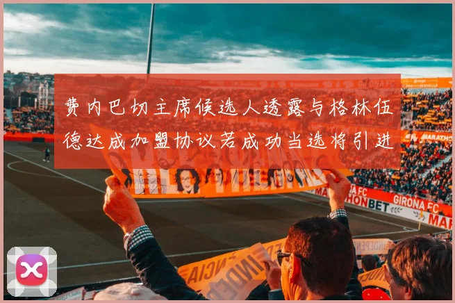 费内巴切主席候选人透露与格林伍德达成加盟协议若成功当选将引进他