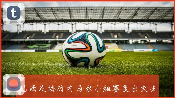 巴西足协对内马尔小组赛复出失去希望已伤缺一个月