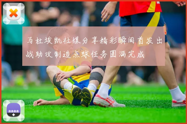 马杜埃凯社媒分享精彩瞬间首发出战助攻制造点球任务圆满完成
