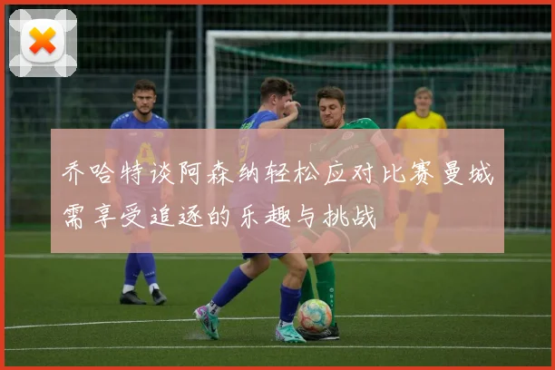 乔哈特谈阿森纳轻松应对比赛曼城需享受追逐的乐趣与挑战
