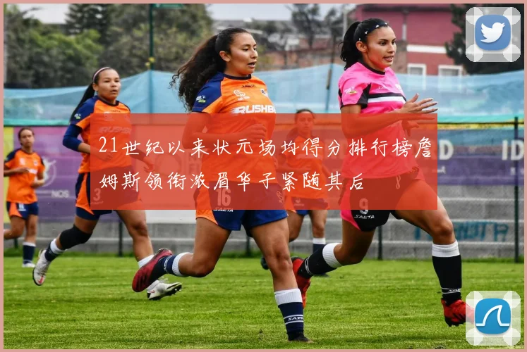 21世纪以来状元场均得分排行榜詹姆斯领衔浓眉华子紧随其后