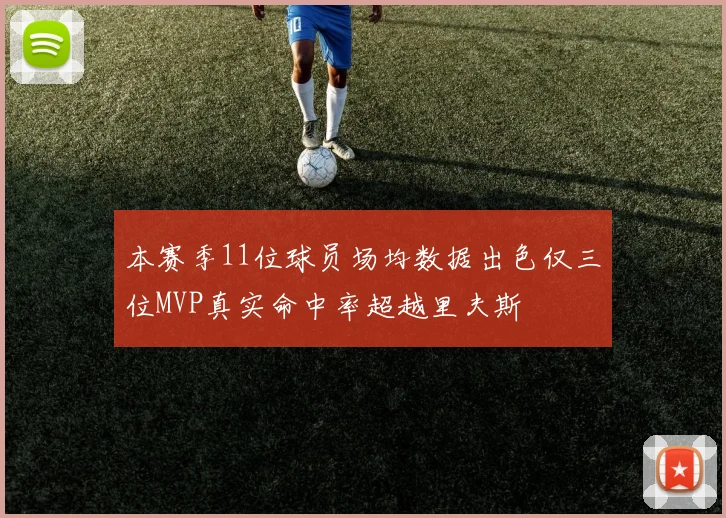 本赛季11位球员场均数据出色仅三位MVP真实命中率超越里夫斯