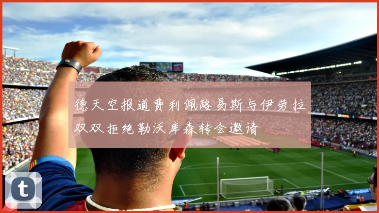 德天空报道费利佩路易斯与伊劳拉双双拒绝勒沃库森转会邀请