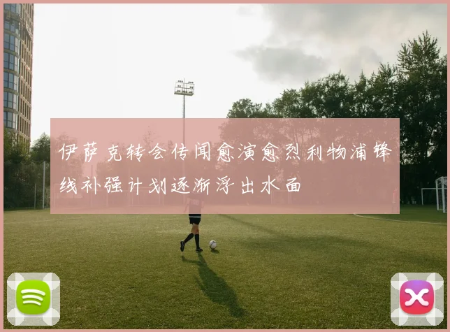 伊萨克转会传闻愈演愈烈利物浦锋线补强计划逐渐浮出水面