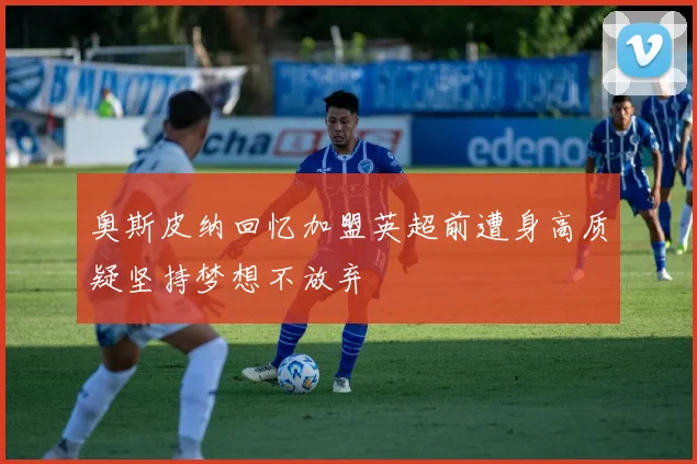 奥斯皮纳回忆加盟英超前遭身高质疑坚持梦想不放弃