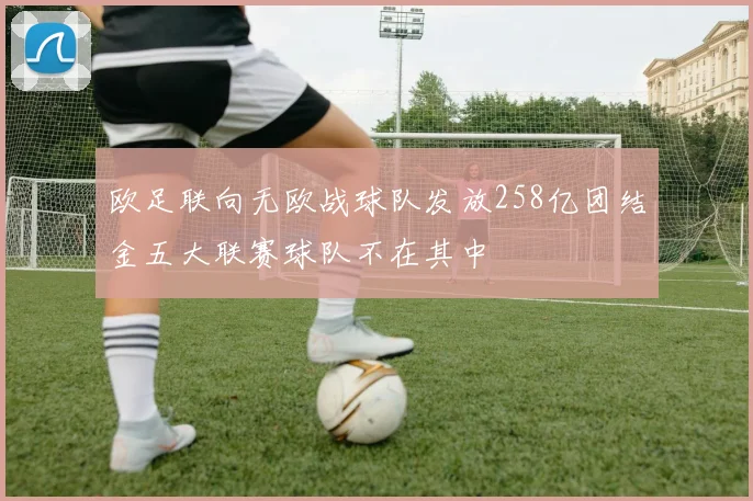 欧足联向无欧战球队发放258亿团结金五大联赛球队不在其中