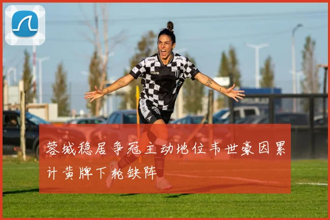 蓉城稳居争冠主动地位韦世豪因累计黄牌下轮缺阵