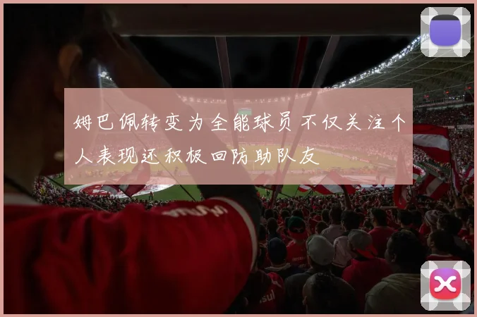 姆巴佩转变为全能球员不仅关注个人表现还积极回防助队友